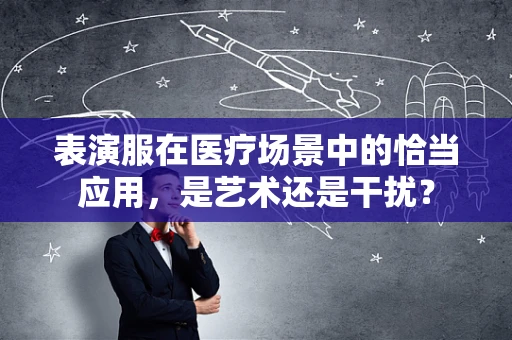 表演服在医疗场景中的恰当应用，是艺术还是干扰？