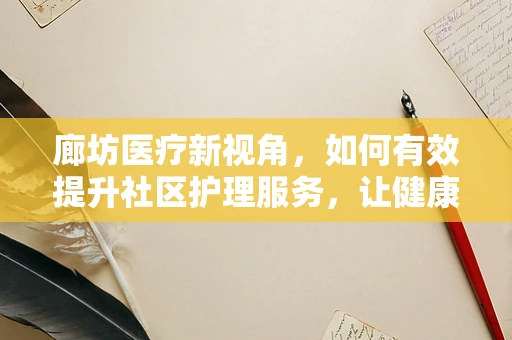 廊坊医疗新视角，如何有效提升社区护理服务，让健康触手可及？