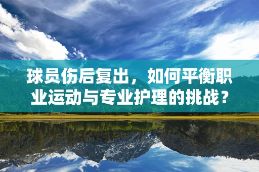 球员伤后复出，如何平衡职业运动与专业护理的挑战？