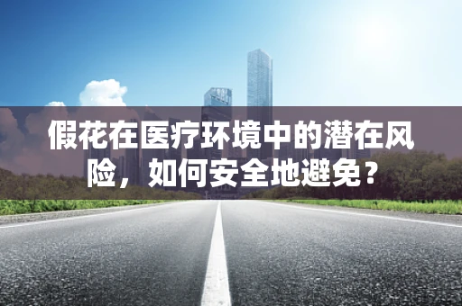 假花在医疗环境中的潜在风险，如何安全地避免？