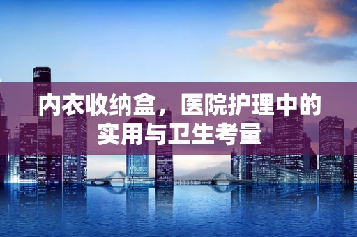 内衣收纳盒，医院护理中的实用与卫生考量