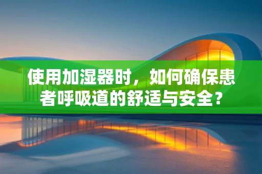 使用加湿器时，如何确保患者呼吸道的舒适与安全？
