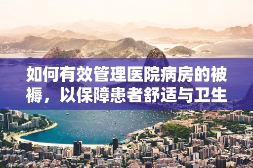 如何有效管理医院病房的被褥，以保障患者舒适与卫生？