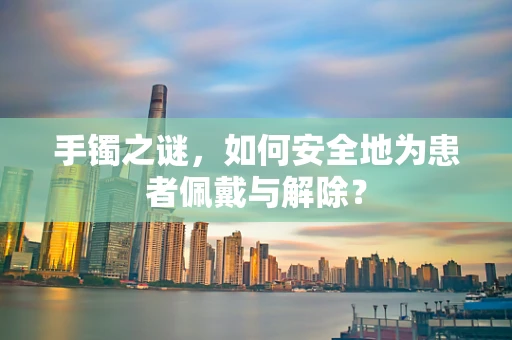 手镯之谜，如何安全地为患者佩戴与解除？