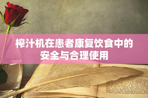 榨汁机在患者康复饮食中的安全与合理使用