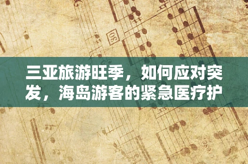 三亚旅游旺季，如何应对突发，海岛游客的紧急医疗护理挑战？