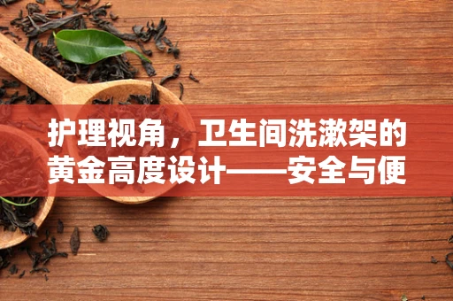 护理视角，卫生间洗漱架的黄金高度设计——安全与便利的平衡点在哪？