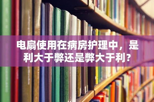 电扇使用在病房护理中，是利大于弊还是弊大于利？