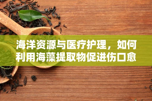 海洋资源与医疗护理，如何利用海藻提取物促进伤口愈合？
