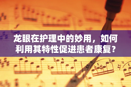 龙眼在护理中的妙用，如何利用其特性促进患者康复？