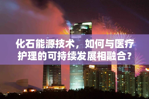 化石能源技术，如何与医疗护理的可持续发展相融合？