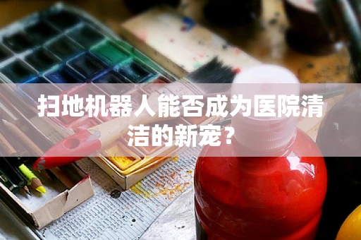 扫地机器人能否成为医院清洁的新宠？