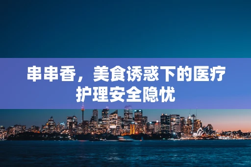 串串香，美食诱惑下的医疗护理安全隐忧