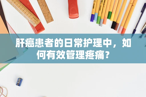 肝癌患者的日常护理中，如何有效管理疼痛？