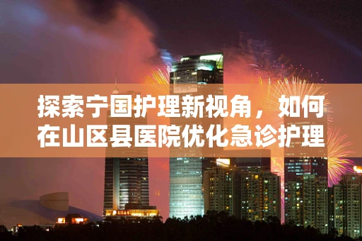 探索宁国护理新视角，如何在山区县医院优化急诊护理资源分配？