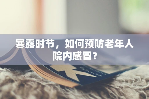 寒露时节，如何预防老年人院内感冒？