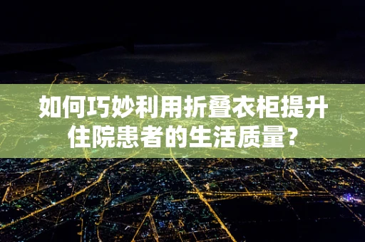 如何巧妙利用折叠衣柜提升住院患者的生活质量？