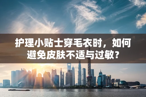 护理小贴士穿毛衣时，如何避免皮肤不适与过敏？