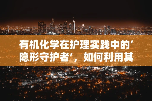 有机化学在护理实践中的‘隐形守护者’，如何利用其原理优化药物配制与储存？