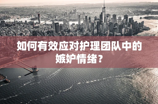 如何有效应对护理团队中的嫉妒情绪？