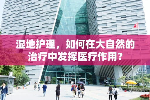 湿地护理，如何在大自然的治疗中发挥医疗作用？