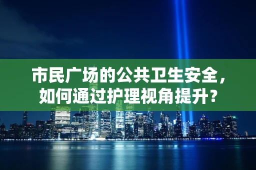 市民广场的公共卫生安全，如何通过护理视角提升？