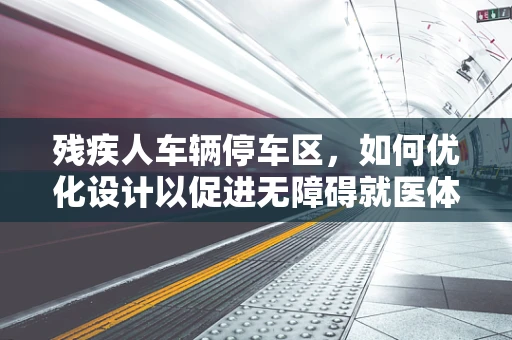 残疾人车辆停车区，如何优化设计以促进无障碍就医体验？