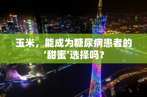 玉米，能成为糖尿病患者的‘甜蜜’选择吗？