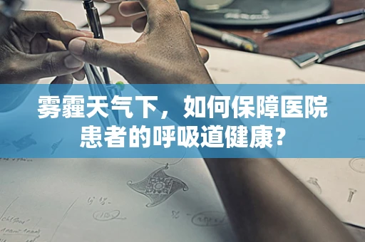 雾霾天气下，如何保障医院患者的呼吸道健康？