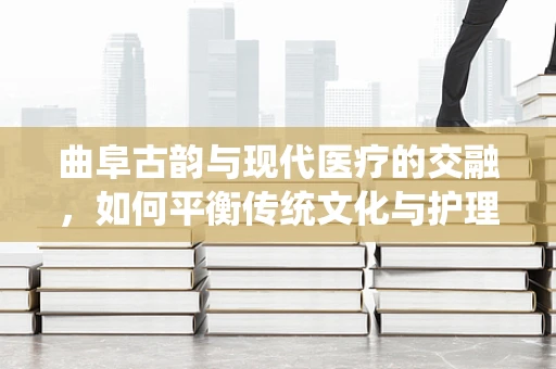 曲阜古韵与现代医疗的交融，如何平衡传统文化与护理创新？