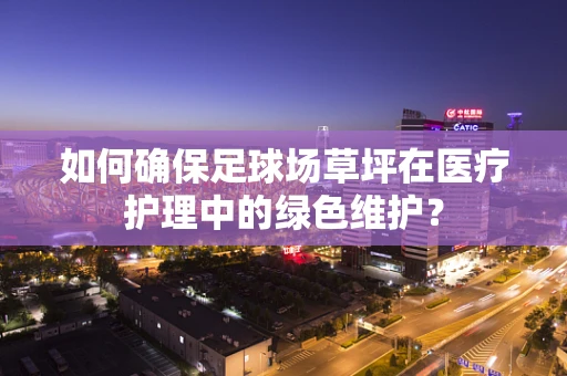 如何确保足球场草坪在医疗护理中的绿色维护？
