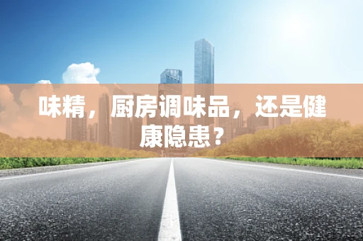 味精，厨房调味品，还是健康隐患？