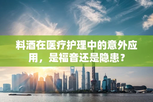料酒在医疗护理中的意外应用，是福音还是隐患？