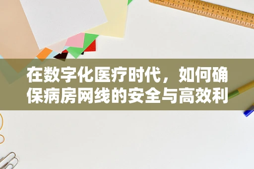 在数字化医疗时代，如何确保病房网线的安全与高效利用？