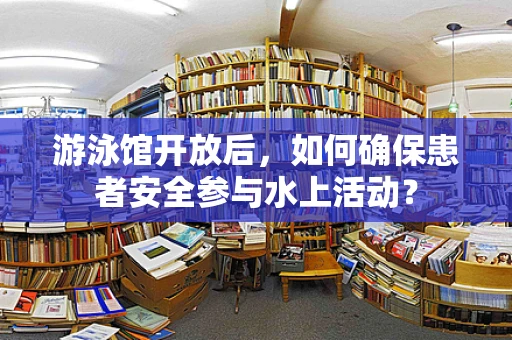 游泳馆开放后，如何确保患者安全参与水上活动？