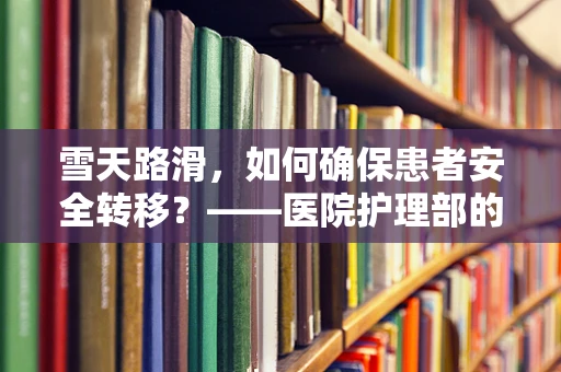 雪天路滑，如何确保患者安全转移？——医院护理部的冬季挑战