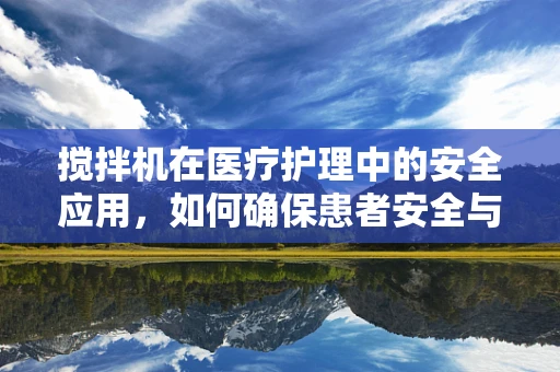 搅拌机在医疗护理中的安全应用，如何确保患者安全与设备维护？