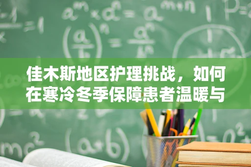 佳木斯地区护理挑战，如何在寒冷冬季保障患者温暖与安全？