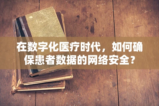 在数字化医疗时代，如何确保患者数据的网络安全？