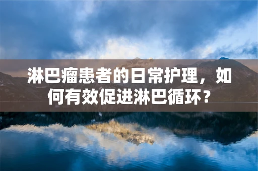 淋巴瘤患者的日常护理，如何有效促进淋巴循环？