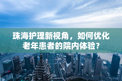 珠海护理新视角，如何优化老年患者的院内体验？