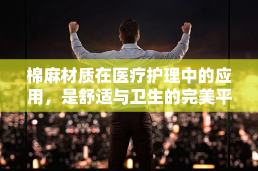 棉麻材质在医疗护理中的应用，是舒适与卫生的完美平衡吗？