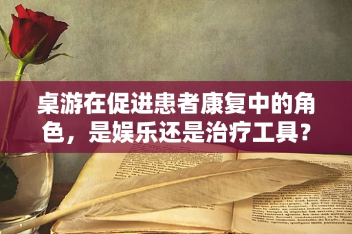 桌游在促进患者康复中的角色，是娱乐还是治疗工具？