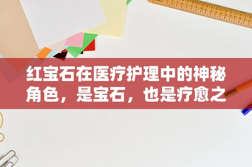 红宝石在医疗护理中的神秘角色，是宝石，也是疗愈之光？