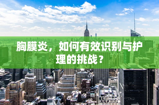 胸膜炎，如何有效识别与护理的挑战？