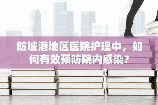 防城港地区医院护理中，如何有效预防院内感染？