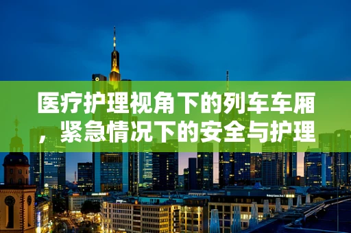 医疗护理视角下的列车车厢，紧急情况下的安全与护理