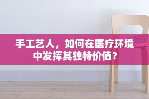 手工艺人，如何在医疗环境中发挥其独特价值？