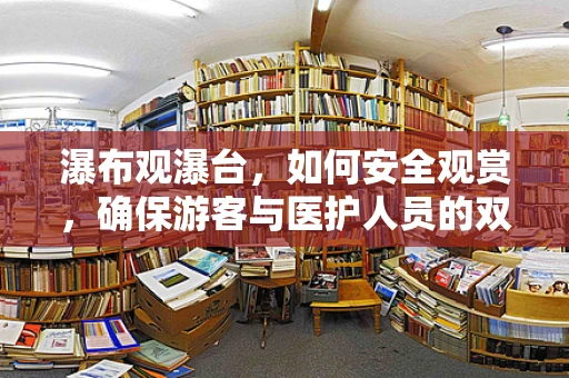 瀑布观瀑台，如何安全观赏，确保游客与医护人员的双重安全？