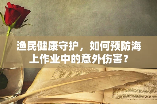 渔民健康守护，如何预防海上作业中的意外伤害？